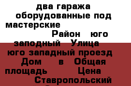 два гаража оборудованные под мастерские                           › Район ­ юго-заподный › Улица ­ 1 юго западный проезд › Дом ­ 8 в › Общая площадь ­ 100 › Цена ­ 800 000 - Ставропольский край, Ставрополь г. Недвижимость » Гаражи   . Ставропольский край